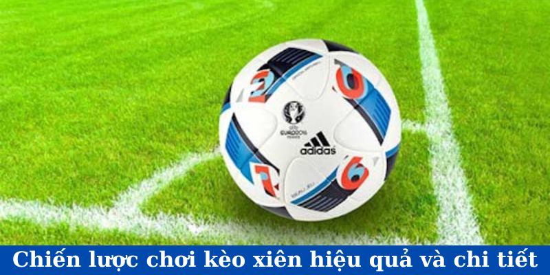 Chiến lược chơi kèo xiên hiệu quả và chi tiết