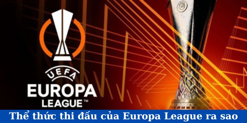 Thể thức thi đấu của Europa League ra sao