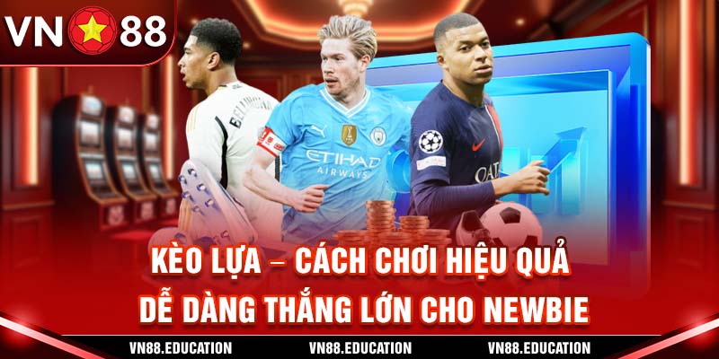 Kèo Lựa – Cách Chơi Hiệu Quả, Dễ Dàng Thắng Lớn Cho Newbie