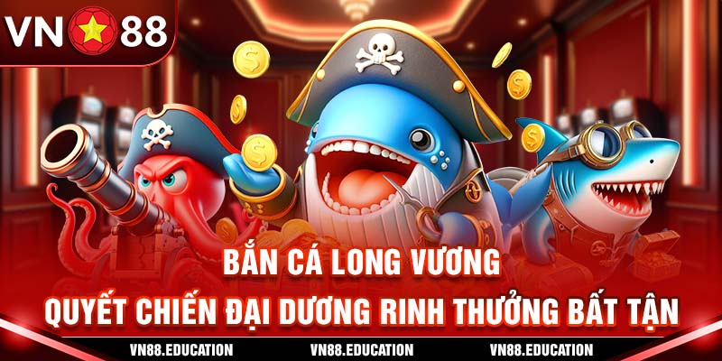 Bắn Cá Long Vương - Quyết Chiến Đại Dương Rinh Thưởng Bất Tận